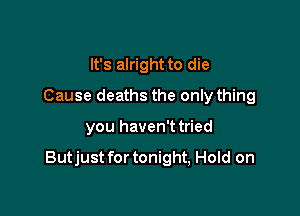 It's alright to die
Cause deaths the only thing

you haven't tried

Butjust for tonight, Hold on