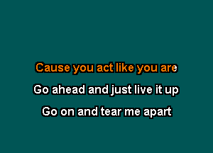 Cause you act like you are

Go ahead andjust live it up

Go on and tear me apart