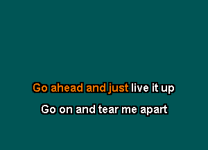 Go ahead andjust live it up

Go on and tear me apart