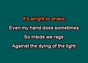 It's alright to shake
Even my hand does sometimes

80 inside we rage

Against the dying ofthe light