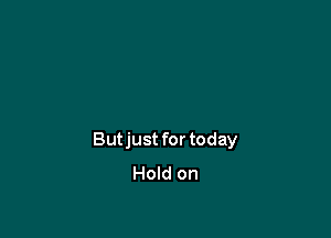 Butjust for today
Hold on