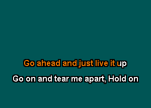 Go ahead andjust live it up

Go on and tear me apart, Hold on