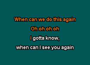 When can we do this again
Oh oh oh oh

I gotta know,

when can I see you again