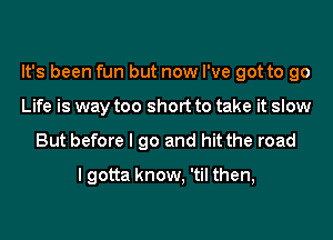 It's been fun but now I've got to go
Life is way too short to take it slow
But before I go and hit the road

I gotta know, 'til then,