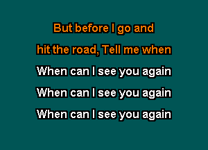 But before I go and
hit the road, Tell me when

When can I see you again

When can I see you again

When can I see you again