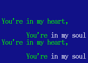 Youmre in my heart,

Youmre in my soul
Youmre 1n my heart,

Youmre in my soul