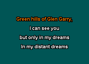 Green hills of Glen Garry,

I can see you
but only in my dreams

In my distant dreams