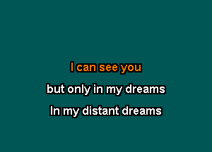 I can see you

but only in my dreams

In my distant dreams