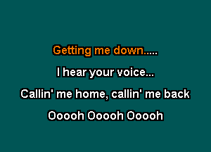 Getting me down .....

I hear your voice...
Callin' me home, callin' me back

Ooooh Ooooh Ooooh