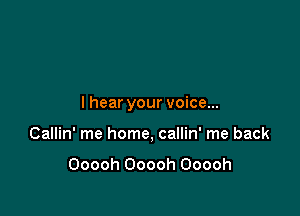 I hear your voice...

Callin' me home, callin' me back

Ooooh Ooooh Ooooh