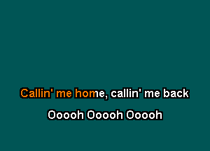 Callin' me home, callin' me back

Ooooh Ooooh Ooooh