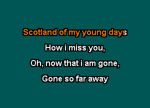 Scotland of my young days

Howi miss you,

Oh, now that i am gone,

Gone so far away
