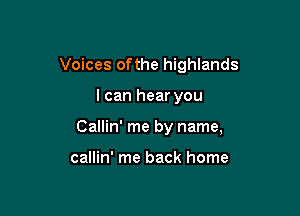 Voices ofthe highlands

I can hear you

Callin' me by name,

callin' me back home