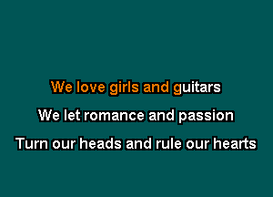 We love girls and guitars

We let romance and passion

Turn our heads and rule our hearts