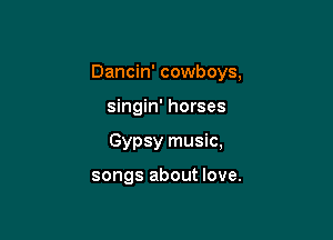 Dancin' cowboys,
singin' horses

Gypsy music,

songs about love.