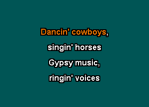 Dancin' cowboys,

singin' horses

Gypsy music,

ringin' voices