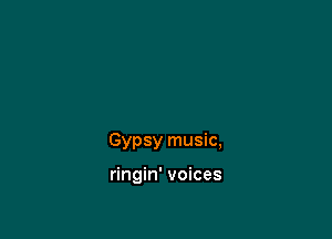 Gypsy music,

ringin' voices