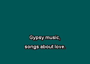 Gypsy music,

songs about love.