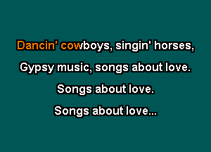 Dancin' cowboys, singin' horses,

Gypsy music, songs about love.
Songs about love.

Songs about love...