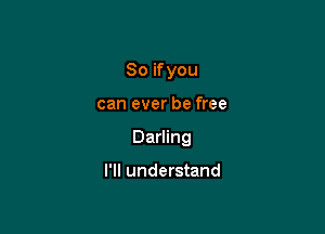 So ifyou

can ever be free

Darling

I'll understand