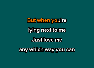 But when you're

lying next to me
Just love me

any which way you can