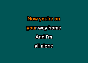 Now you're on

your way home
And I'm

all alone