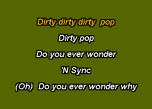 Dirty dirty dirty pop
Dirty pop
00 you ever wonder

'N Sync

(Oh) Do you ever wonder why