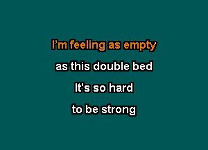 Pm feeling as empty

as this double bed
It's so hard

to be strong