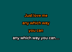 Just love me
any which way

you can

any which way you can....