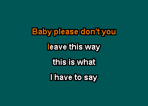 Baby please don't you

leave this way
this is what

I have to say