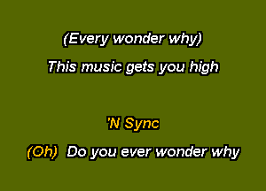 (E very wonder why)

This music gets you high

'N Sync

(Oh) Do you ever wonder why