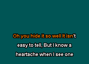 Oh you hide it so well It isn't

easy to tell. But I know a

heartache when I see one