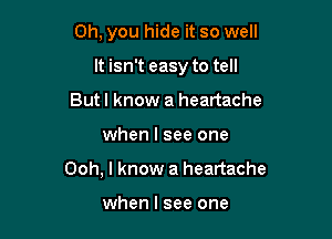 Oh, you hide it so well

It isn't easy to tell
Butl know a heartache
when I see one
Ooh, I know a heartache

when I see one