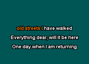 old streets I have walked

Everything dear, will it be here

One day when I am returning
