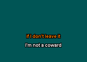 ifl don't leave it

I'm not a coward