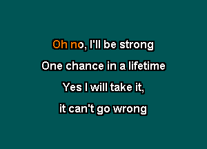 Oh no, I'll be strong
One chance in a lifetime

Yes I will take it,

it can't go wrong
