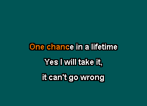 One chance in a lifetime

Yes I will take it,

it can't go wrong