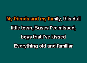 My friends and my family, this dull
little town, Buses I've missed,
boys that I've kissed
Everything old and familiar