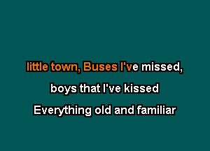 little town, Buses I've missed,

boys that I've kissed

Everything old and familiar