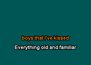 boys that I've kissed

Everything old and familiar