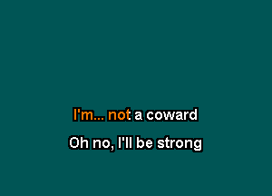 I'm... not a coward

Oh no. I'll be strong