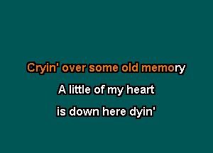 Cryin' over some old memory

A little of my heart

is down here dyin'