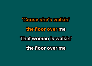 'Cause she's walkin'

the floor over me

That woman is walkin'

the floor over me