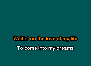 Waitin' on the love of my life

To come into my dreams