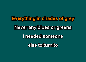 Everything in shades of grey

Never any blues or greens
lneeded someone

else to turn to