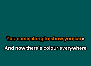 You came along to show you care

And now there's colour everywhere