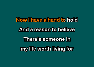 Nowl have a hand to hold
And a reason to believe

There's someone in

my life worth living for