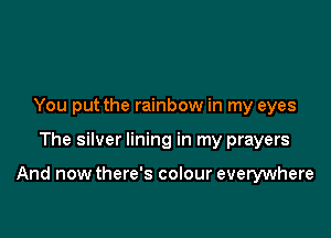 You put the rainbow in my eyes

The silver lining in my prayers

And now there's colour everywhere