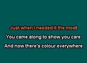 Just when I needed it the most

You came along to show you care

And now there's colour everywhere