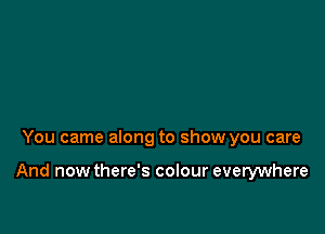 You came along to show you care

And now there's colour everywhere